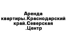 Аренда квартиры.Краснодарский край.Северская .Центр